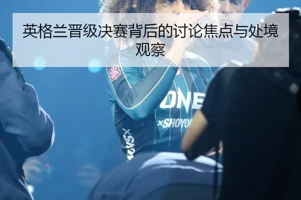 ying-ge-lan-jin-ji-jue-sai-bei-hou-de-tao-lun-jiao-dian-yu-chu-jing-guan-cha-2-324.jpg